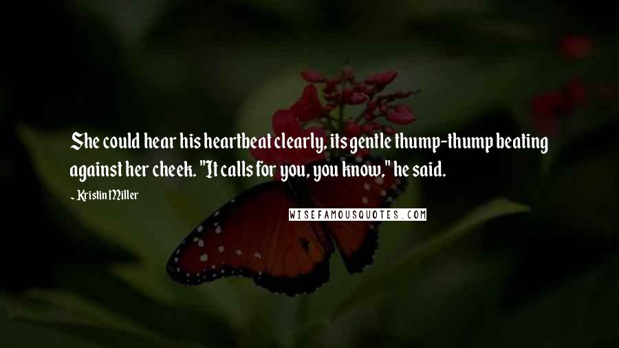 Kristin Miller Quotes: She could hear his heartbeat clearly, its gentle thump-thump beating against her cheek. "It calls for you, you know," he said.