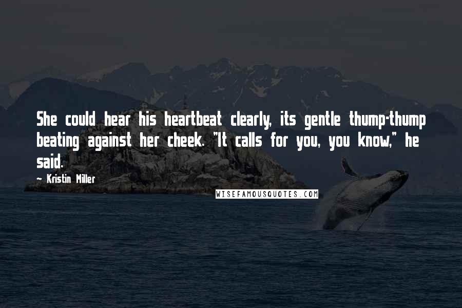 Kristin Miller Quotes: She could hear his heartbeat clearly, its gentle thump-thump beating against her cheek. "It calls for you, you know," he said.