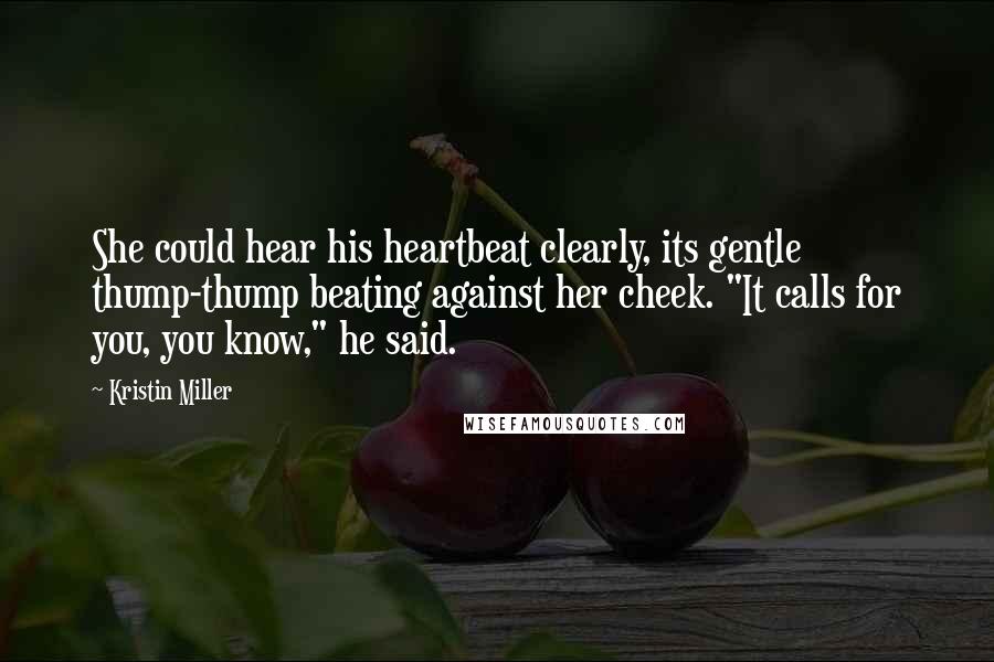 Kristin Miller Quotes: She could hear his heartbeat clearly, its gentle thump-thump beating against her cheek. "It calls for you, you know," he said.