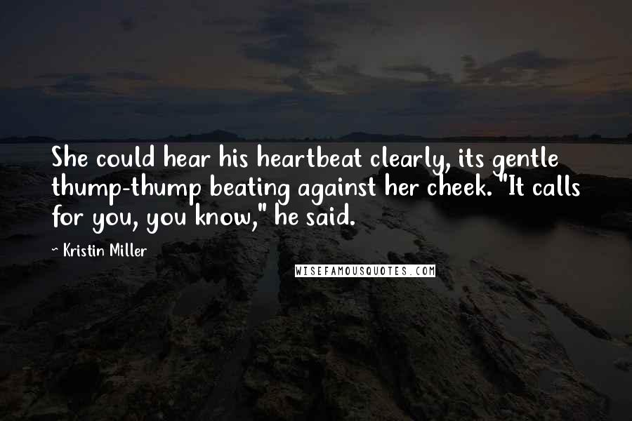 Kristin Miller Quotes: She could hear his heartbeat clearly, its gentle thump-thump beating against her cheek. "It calls for you, you know," he said.