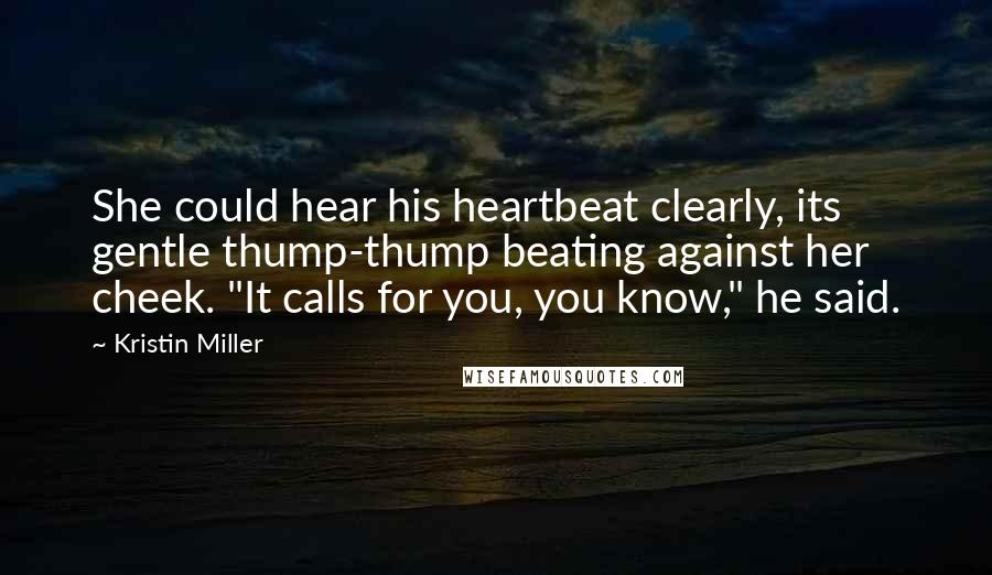 Kristin Miller Quotes: She could hear his heartbeat clearly, its gentle thump-thump beating against her cheek. "It calls for you, you know," he said.