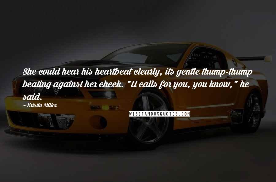Kristin Miller Quotes: She could hear his heartbeat clearly, its gentle thump-thump beating against her cheek. "It calls for you, you know," he said.