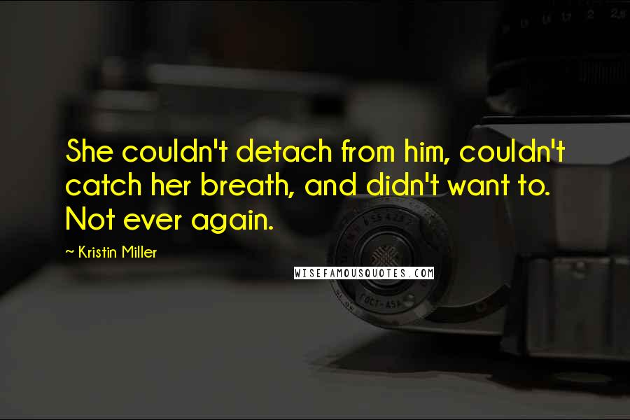 Kristin Miller Quotes: She couldn't detach from him, couldn't catch her breath, and didn't want to. Not ever again.