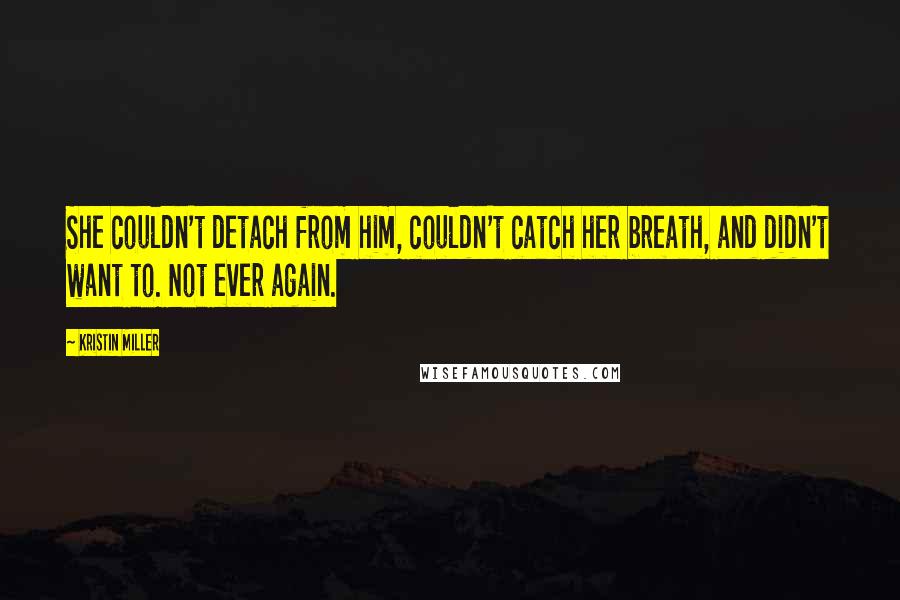 Kristin Miller Quotes: She couldn't detach from him, couldn't catch her breath, and didn't want to. Not ever again.