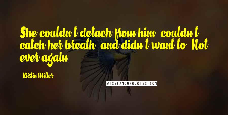 Kristin Miller Quotes: She couldn't detach from him, couldn't catch her breath, and didn't want to. Not ever again.