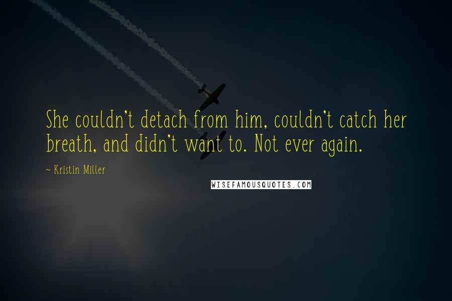 Kristin Miller Quotes: She couldn't detach from him, couldn't catch her breath, and didn't want to. Not ever again.