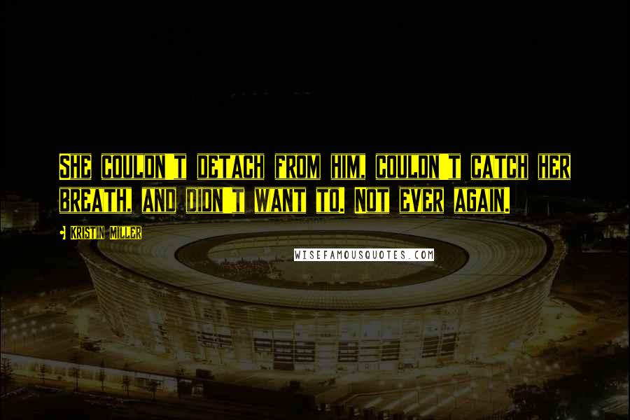 Kristin Miller Quotes: She couldn't detach from him, couldn't catch her breath, and didn't want to. Not ever again.