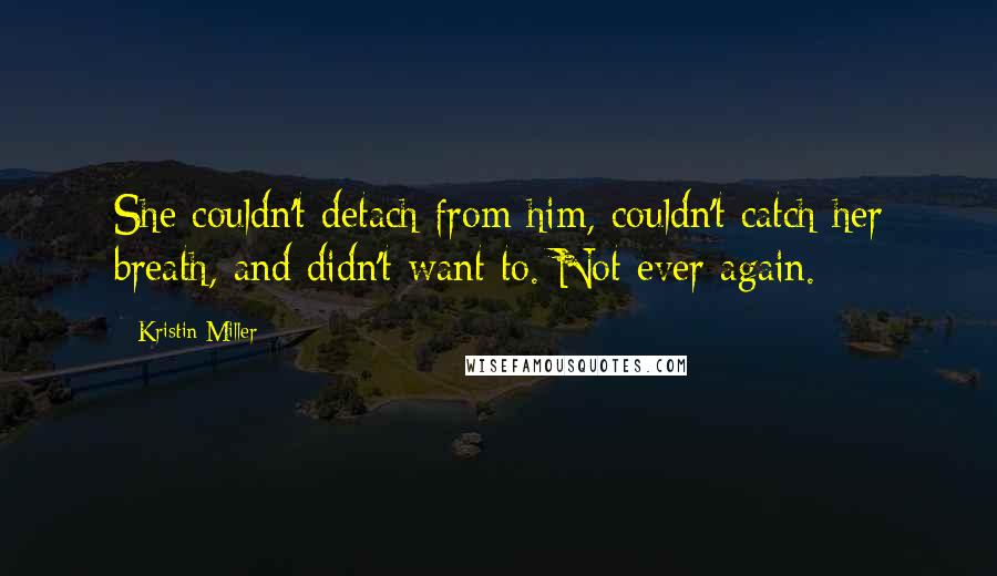 Kristin Miller Quotes: She couldn't detach from him, couldn't catch her breath, and didn't want to. Not ever again.