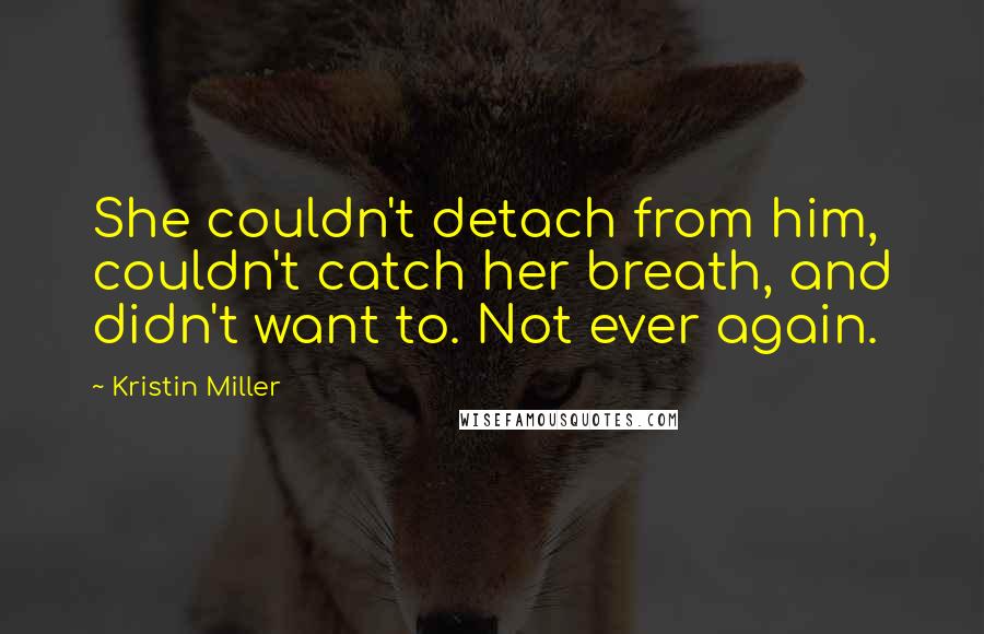 Kristin Miller Quotes: She couldn't detach from him, couldn't catch her breath, and didn't want to. Not ever again.