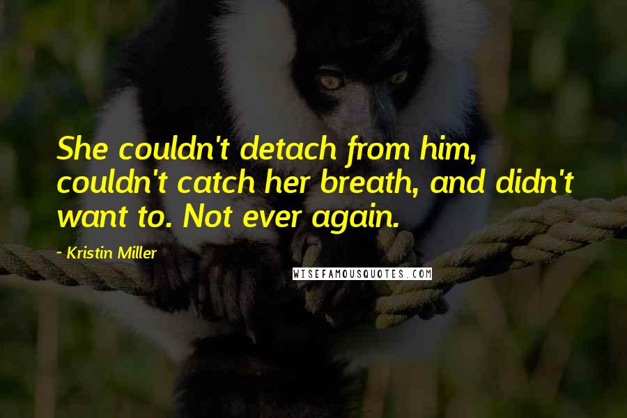 Kristin Miller Quotes: She couldn't detach from him, couldn't catch her breath, and didn't want to. Not ever again.