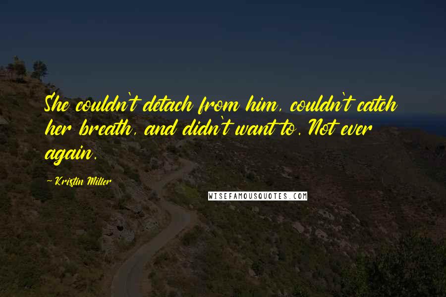 Kristin Miller Quotes: She couldn't detach from him, couldn't catch her breath, and didn't want to. Not ever again.