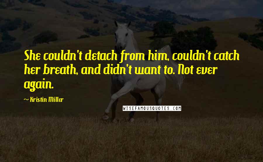 Kristin Miller Quotes: She couldn't detach from him, couldn't catch her breath, and didn't want to. Not ever again.