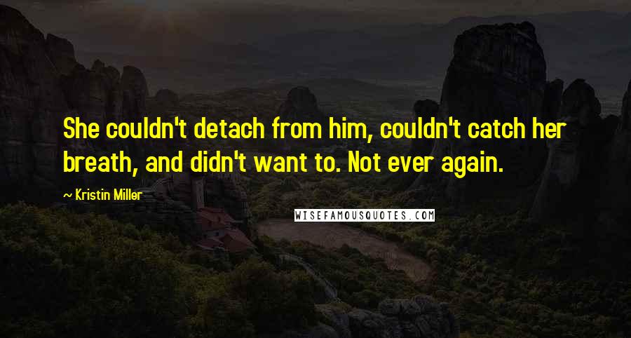 Kristin Miller Quotes: She couldn't detach from him, couldn't catch her breath, and didn't want to. Not ever again.