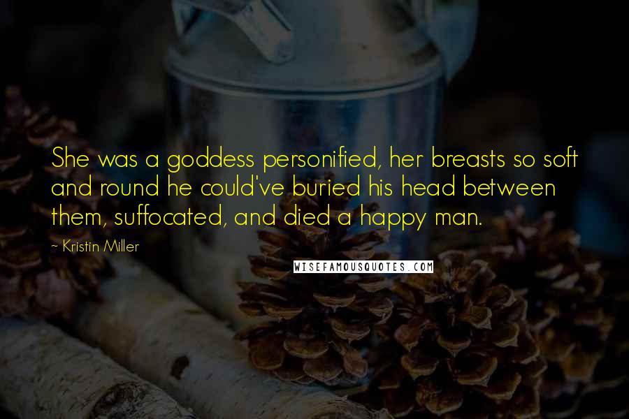 Kristin Miller Quotes: She was a goddess personified, her breasts so soft and round he could've buried his head between them, suffocated, and died a happy man.