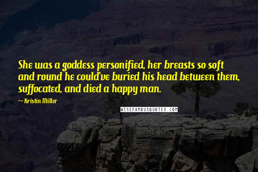 Kristin Miller Quotes: She was a goddess personified, her breasts so soft and round he could've buried his head between them, suffocated, and died a happy man.