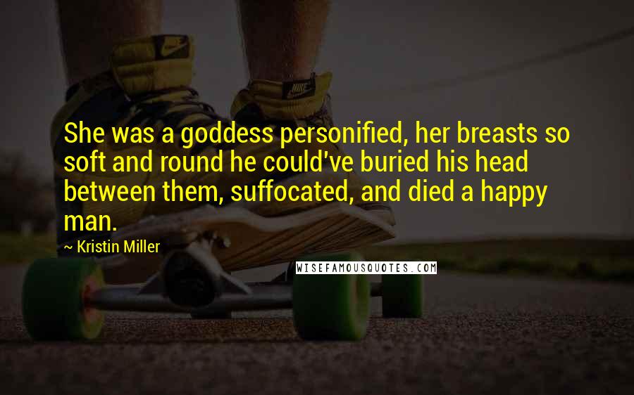 Kristin Miller Quotes: She was a goddess personified, her breasts so soft and round he could've buried his head between them, suffocated, and died a happy man.