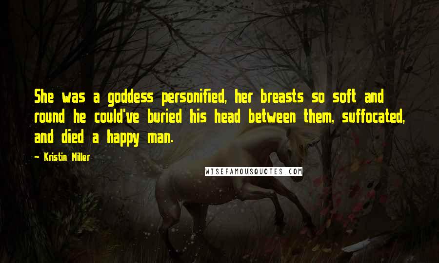 Kristin Miller Quotes: She was a goddess personified, her breasts so soft and round he could've buried his head between them, suffocated, and died a happy man.