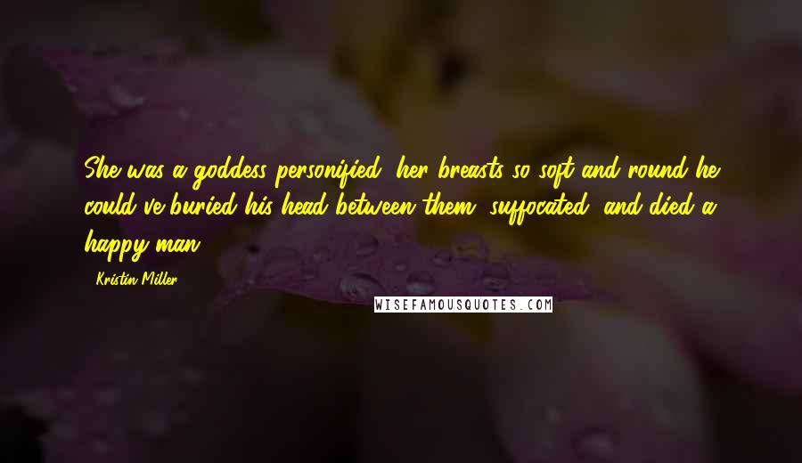 Kristin Miller Quotes: She was a goddess personified, her breasts so soft and round he could've buried his head between them, suffocated, and died a happy man.