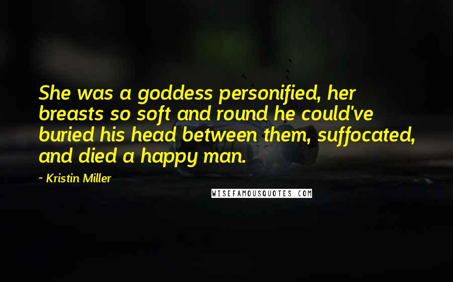 Kristin Miller Quotes: She was a goddess personified, her breasts so soft and round he could've buried his head between them, suffocated, and died a happy man.