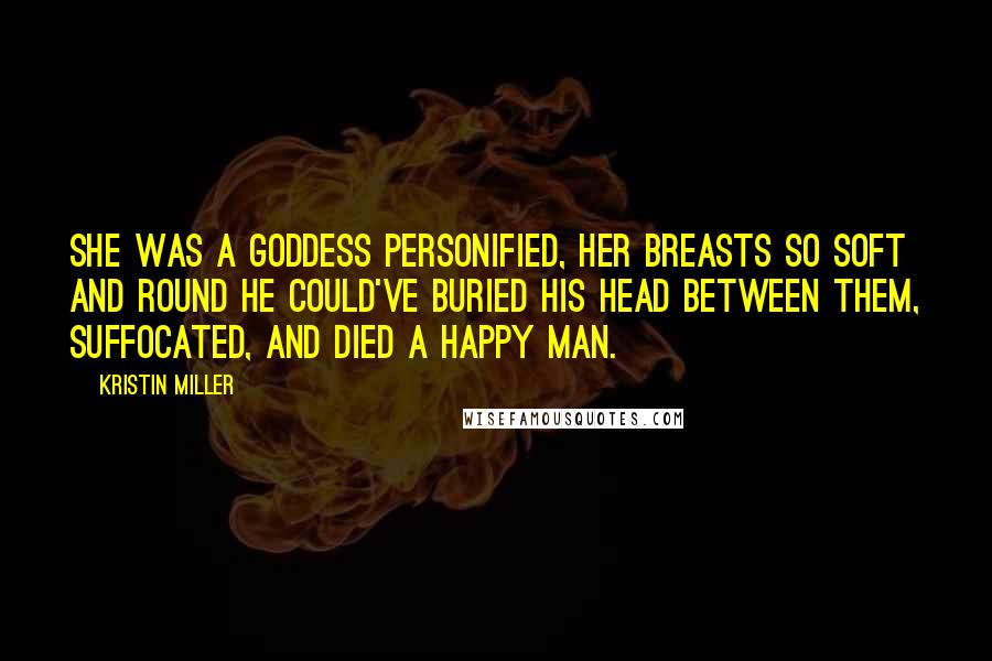 Kristin Miller Quotes: She was a goddess personified, her breasts so soft and round he could've buried his head between them, suffocated, and died a happy man.