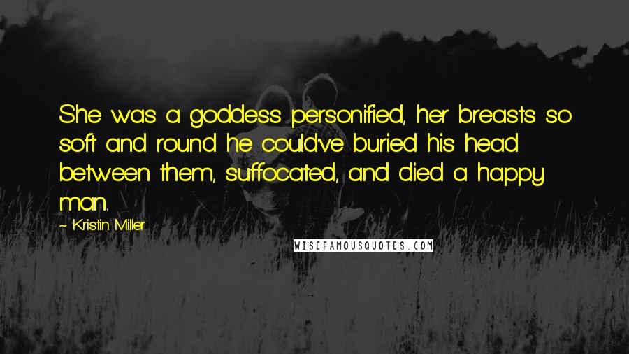 Kristin Miller Quotes: She was a goddess personified, her breasts so soft and round he could've buried his head between them, suffocated, and died a happy man.