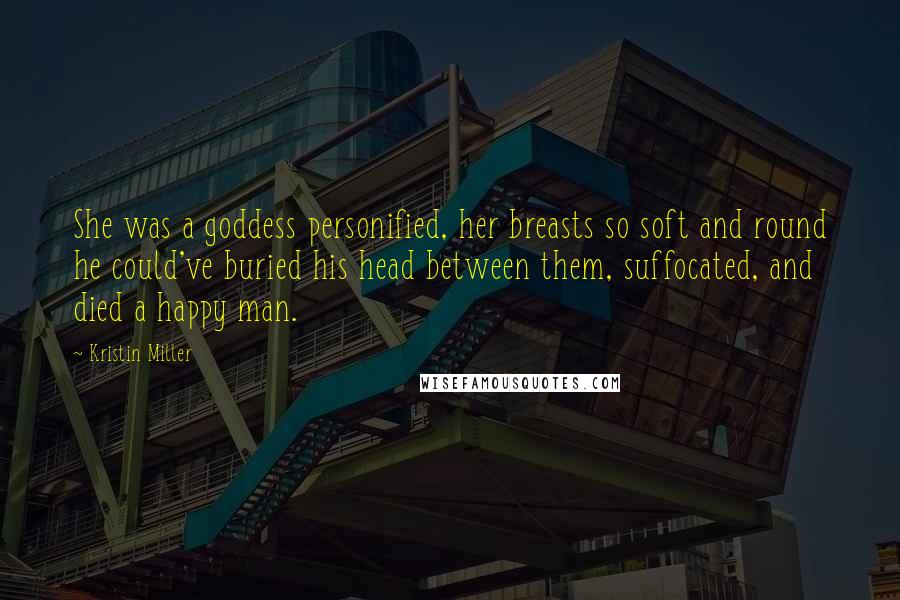 Kristin Miller Quotes: She was a goddess personified, her breasts so soft and round he could've buried his head between them, suffocated, and died a happy man.