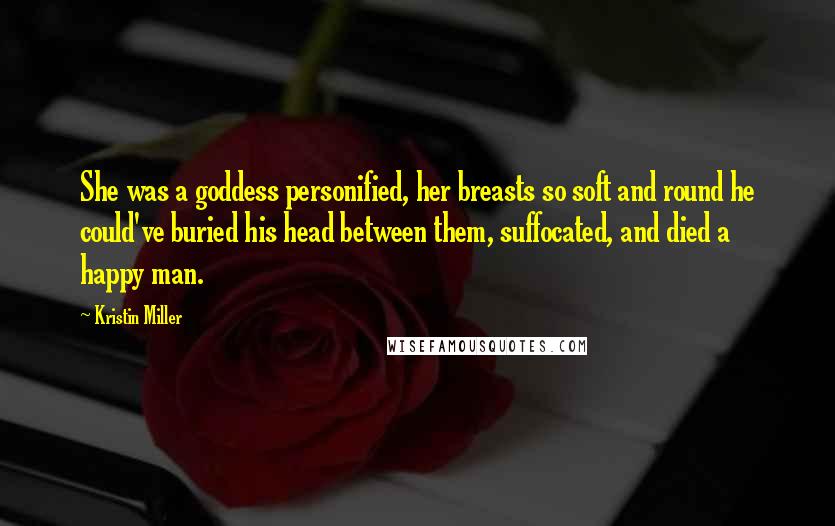 Kristin Miller Quotes: She was a goddess personified, her breasts so soft and round he could've buried his head between them, suffocated, and died a happy man.