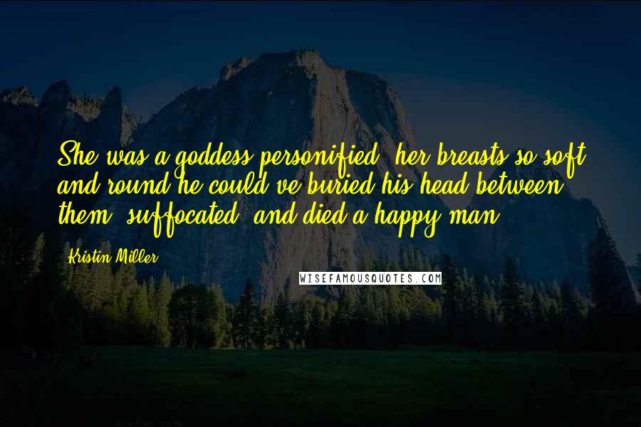 Kristin Miller Quotes: She was a goddess personified, her breasts so soft and round he could've buried his head between them, suffocated, and died a happy man.