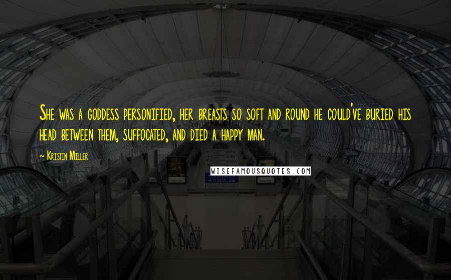 Kristin Miller Quotes: She was a goddess personified, her breasts so soft and round he could've buried his head between them, suffocated, and died a happy man.