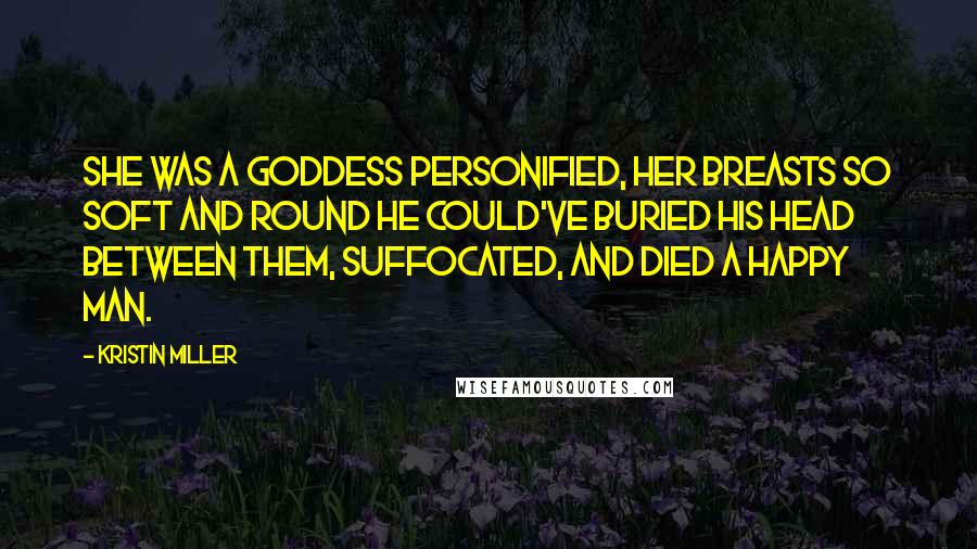 Kristin Miller Quotes: She was a goddess personified, her breasts so soft and round he could've buried his head between them, suffocated, and died a happy man.