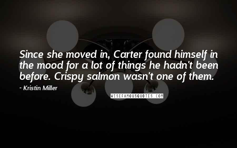 Kristin Miller Quotes: Since she moved in, Carter found himself in the mood for a lot of things he hadn't been before. Crispy salmon wasn't one of them.