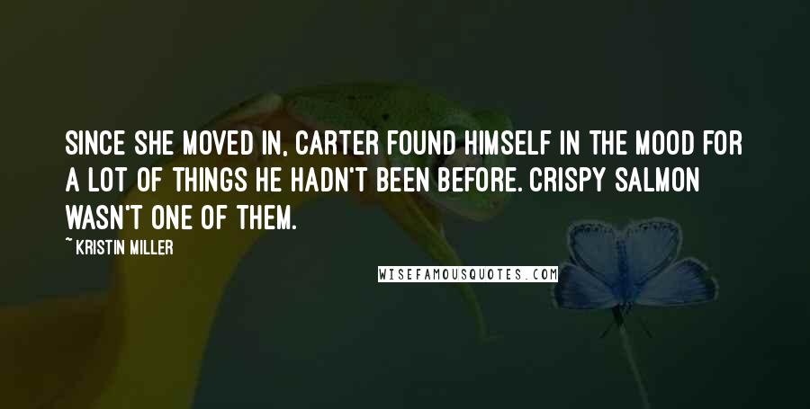 Kristin Miller Quotes: Since she moved in, Carter found himself in the mood for a lot of things he hadn't been before. Crispy salmon wasn't one of them.