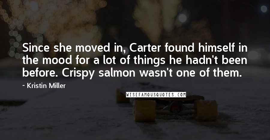 Kristin Miller Quotes: Since she moved in, Carter found himself in the mood for a lot of things he hadn't been before. Crispy salmon wasn't one of them.