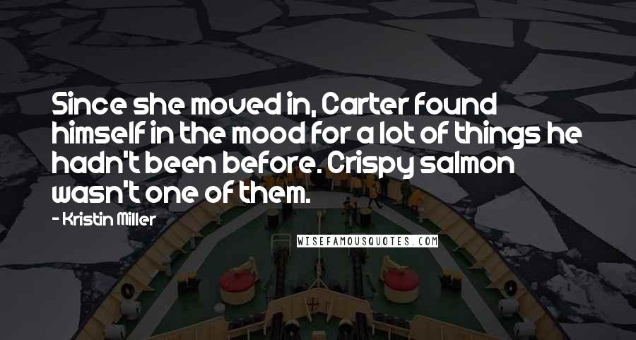 Kristin Miller Quotes: Since she moved in, Carter found himself in the mood for a lot of things he hadn't been before. Crispy salmon wasn't one of them.