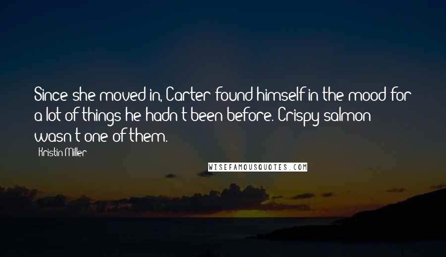 Kristin Miller Quotes: Since she moved in, Carter found himself in the mood for a lot of things he hadn't been before. Crispy salmon wasn't one of them.