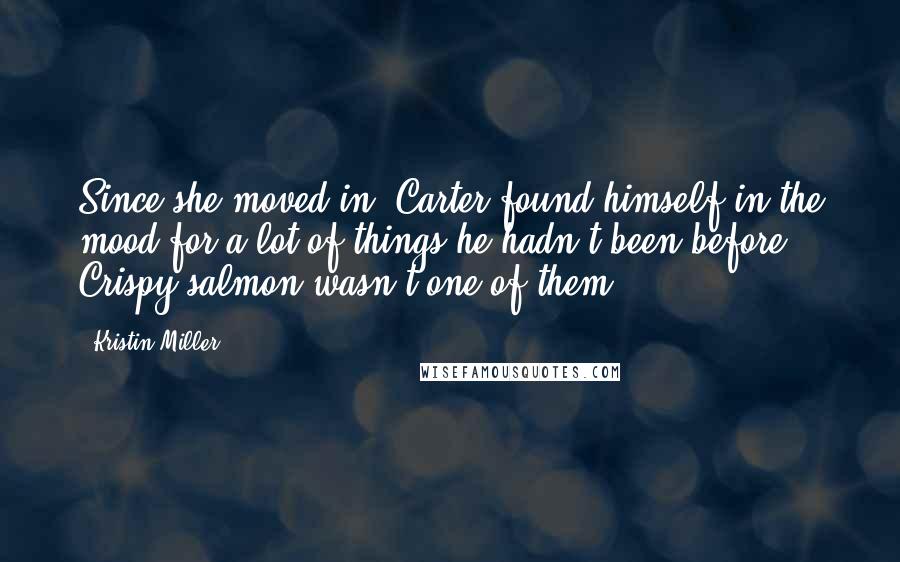 Kristin Miller Quotes: Since she moved in, Carter found himself in the mood for a lot of things he hadn't been before. Crispy salmon wasn't one of them.