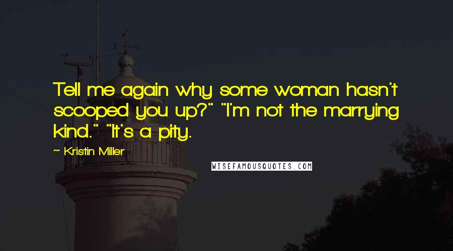 Kristin Miller Quotes: Tell me again why some woman hasn't scooped you up?" "I'm not the marrying kind." "It's a pity.