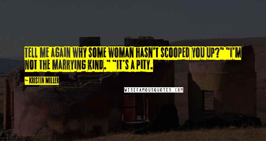 Kristin Miller Quotes: Tell me again why some woman hasn't scooped you up?" "I'm not the marrying kind." "It's a pity.