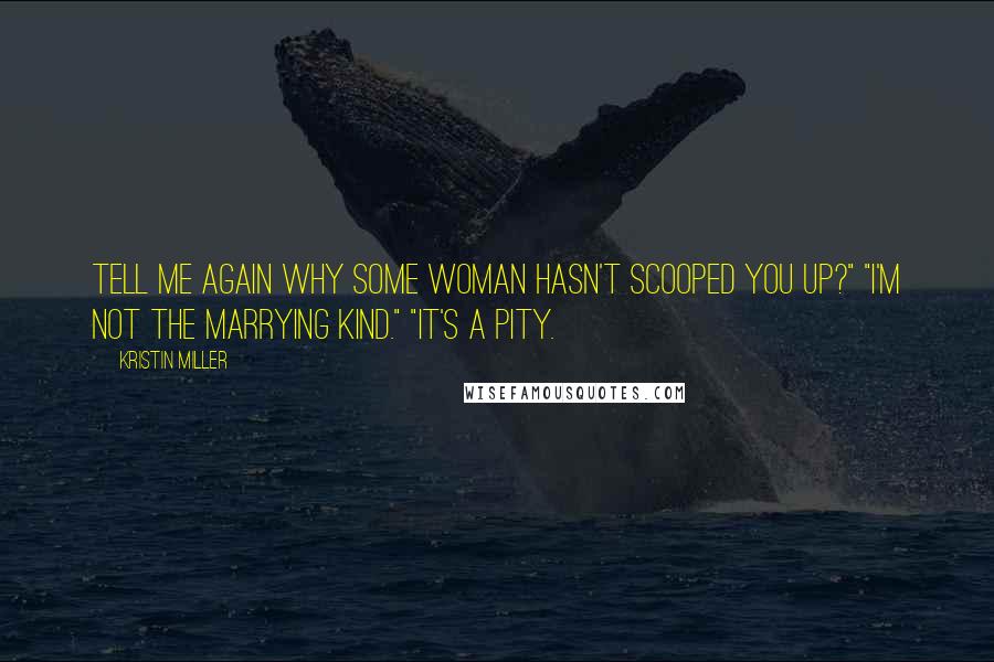 Kristin Miller Quotes: Tell me again why some woman hasn't scooped you up?" "I'm not the marrying kind." "It's a pity.