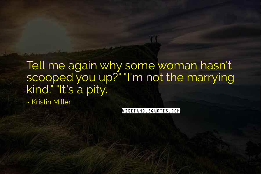 Kristin Miller Quotes: Tell me again why some woman hasn't scooped you up?" "I'm not the marrying kind." "It's a pity.