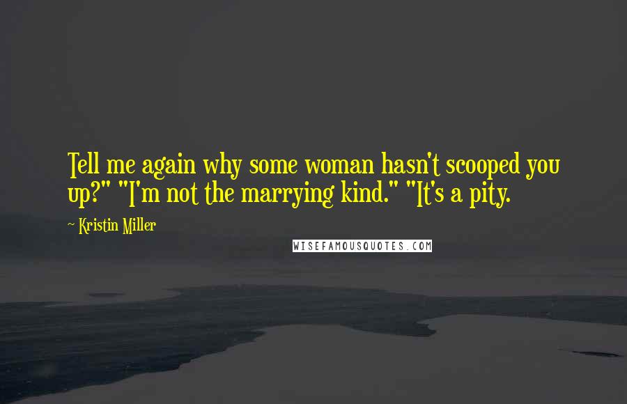 Kristin Miller Quotes: Tell me again why some woman hasn't scooped you up?" "I'm not the marrying kind." "It's a pity.