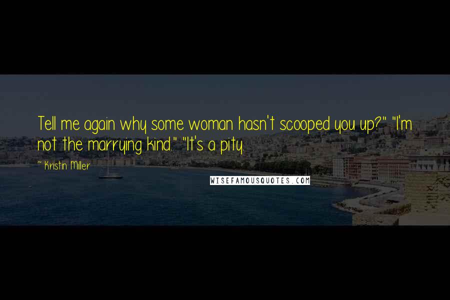 Kristin Miller Quotes: Tell me again why some woman hasn't scooped you up?" "I'm not the marrying kind." "It's a pity.