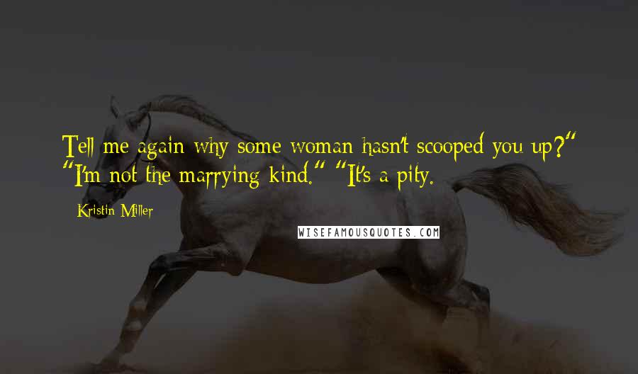 Kristin Miller Quotes: Tell me again why some woman hasn't scooped you up?" "I'm not the marrying kind." "It's a pity.