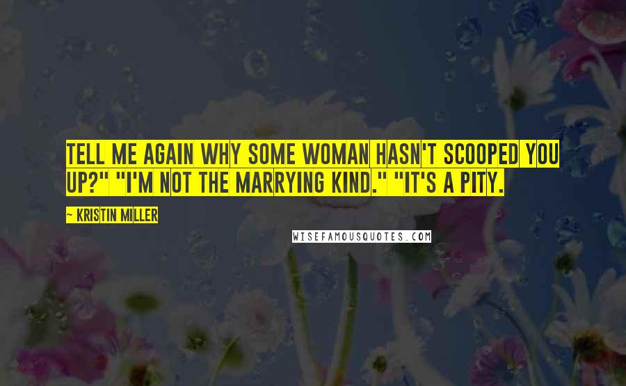 Kristin Miller Quotes: Tell me again why some woman hasn't scooped you up?" "I'm not the marrying kind." "It's a pity.