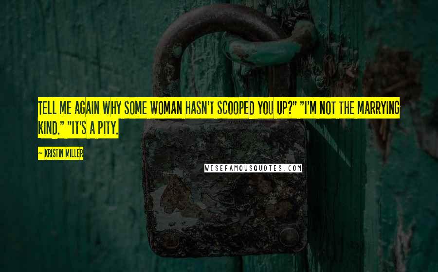 Kristin Miller Quotes: Tell me again why some woman hasn't scooped you up?" "I'm not the marrying kind." "It's a pity.