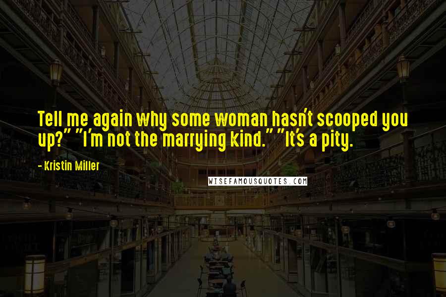 Kristin Miller Quotes: Tell me again why some woman hasn't scooped you up?" "I'm not the marrying kind." "It's a pity.