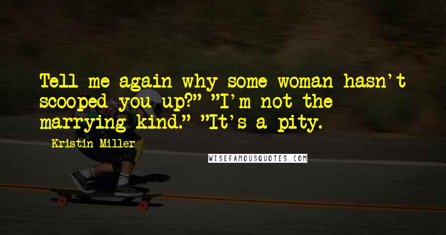 Kristin Miller Quotes: Tell me again why some woman hasn't scooped you up?" "I'm not the marrying kind." "It's a pity.