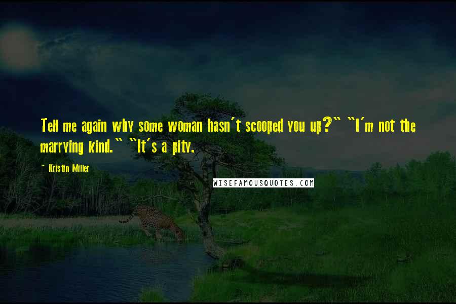 Kristin Miller Quotes: Tell me again why some woman hasn't scooped you up?" "I'm not the marrying kind." "It's a pity.