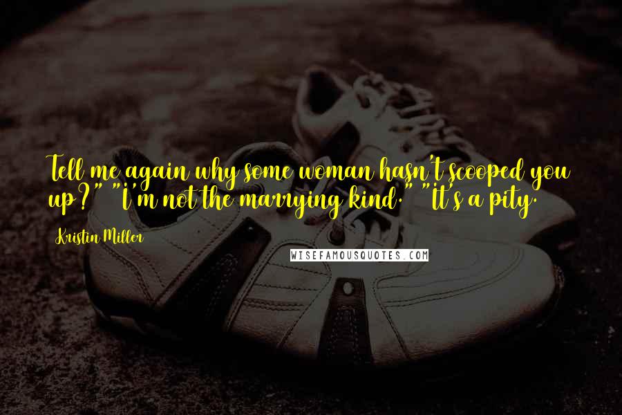 Kristin Miller Quotes: Tell me again why some woman hasn't scooped you up?" "I'm not the marrying kind." "It's a pity.