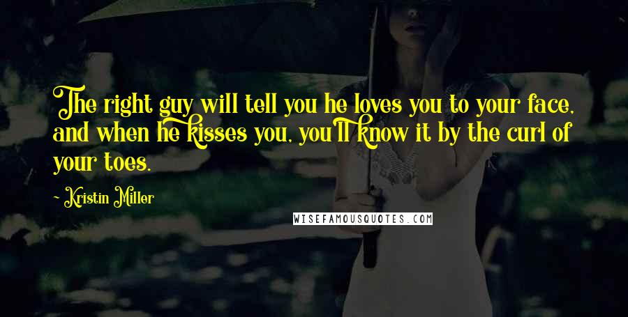 Kristin Miller Quotes: The right guy will tell you he loves you to your face, and when he kisses you, you'll know it by the curl of your toes.